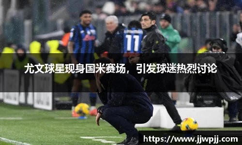 尤文球星现身国米赛场，引发球迷热烈讨论