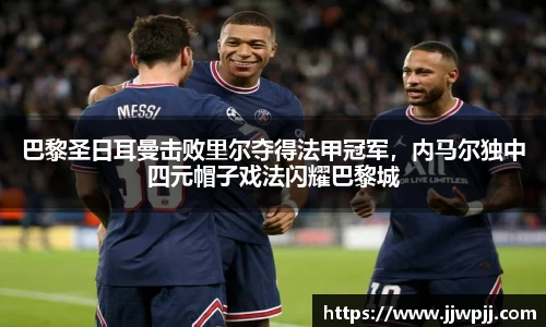 巴黎圣日耳曼击败里尔夺得法甲冠军，内马尔独中四元帽子戏法闪耀巴黎城