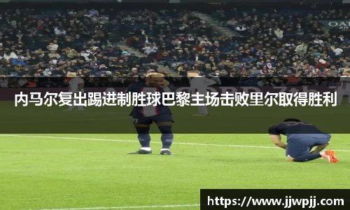 内马尔复出踢进制胜球巴黎主场击败里尔取得胜利
