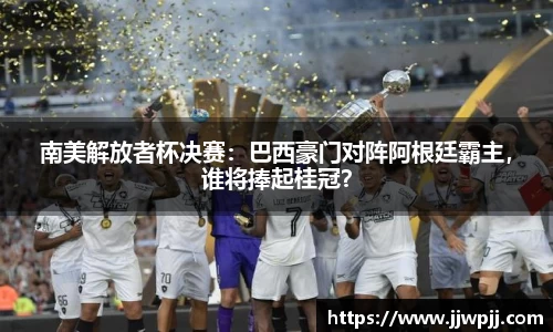 南美解放者杯决赛：巴西豪门对阵阿根廷霸主，谁将捧起桂冠？