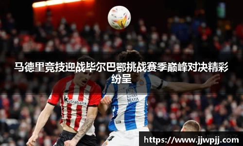 马德里竞技迎战毕尔巴鄂挑战赛季巅峰对决精彩纷呈