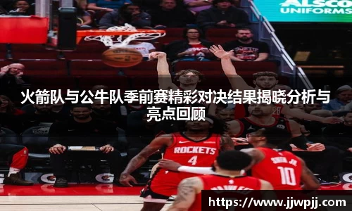 火箭队与公牛队季前赛精彩对决结果揭晓分析与亮点回顾