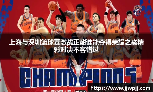 上海与深圳篮球赛激战正酣谁能夺得荣耀之巅精彩对决不容错过