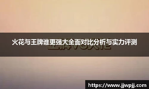 火花与王牌谁更强大全面对比分析与实力评测