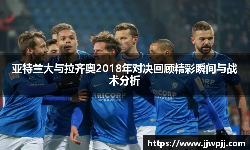 亚特兰大与拉齐奥2018年对决回顾精彩瞬间与战术分析