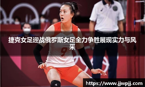 捷克女足迎战俄罗斯女足全力争胜展现实力与风采