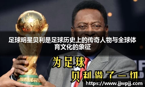 足球明星贝利是足球历史上的传奇人物与全球体育文化的象征