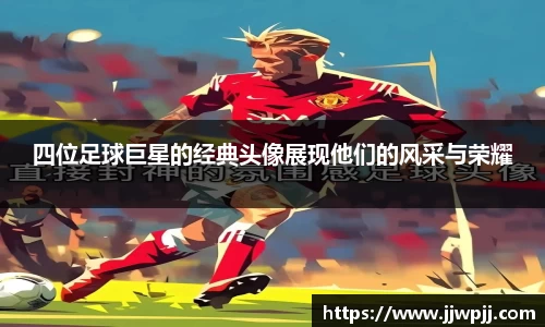 四位足球巨星的经典头像展现他们的风采与荣耀
